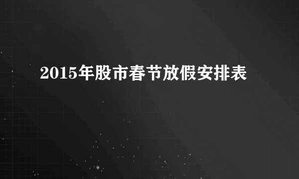 2015年股市春节放假安排表