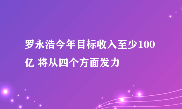 罗永浩今年目标收入至少100亿 将从四个方面发力