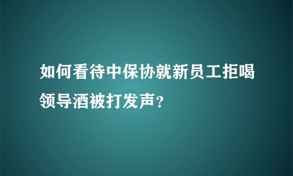 如何看待中保协就新员工拒喝领导酒被打发声？