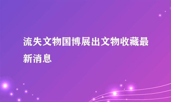 流失文物国博展出文物收藏最新消息