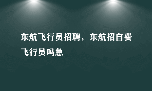 东航飞行员招聘，东航招自费飞行员吗急