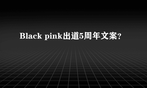 Black pink出道5周年文案？