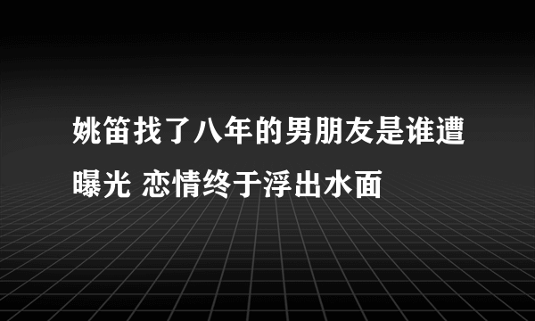 姚笛找了八年的男朋友是谁遭曝光 恋情终于浮出水面