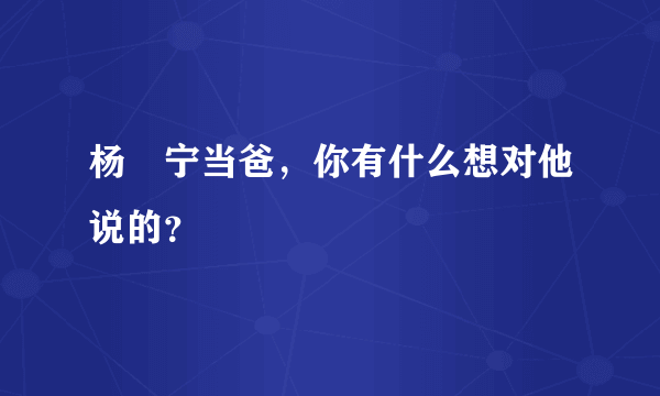 杨祐宁当爸，你有什么想对他说的？