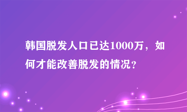 韩国脱发人口已达1000万，如何才能改善脱发的情况？