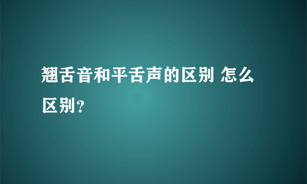 翘舌音和平舌声的区别 怎么区别？