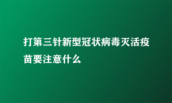 打第三针新型冠状病毒灭活疫苗要注意什么