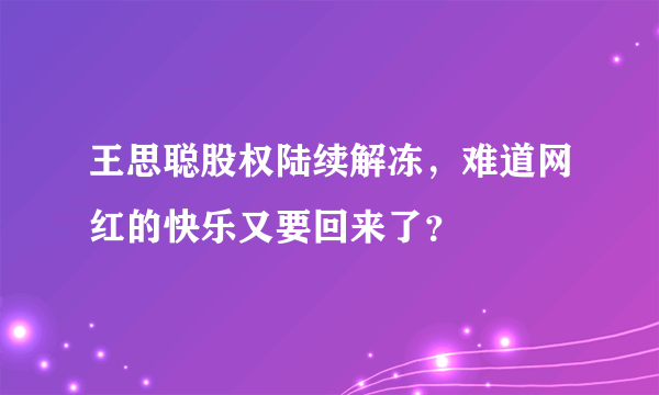 王思聪股权陆续解冻，难道网红的快乐又要回来了？