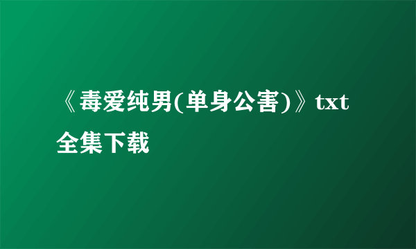 《毒爱纯男(单身公害)》txt全集下载