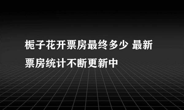 栀子花开票房最终多少 最新票房统计不断更新中