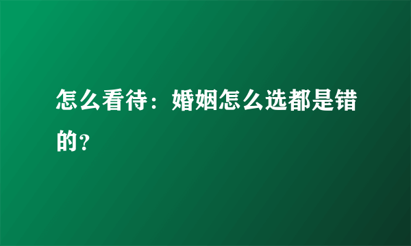 怎么看待：婚姻怎么选都是错的？