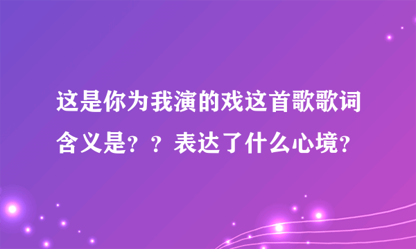 这是你为我演的戏这首歌歌词含义是？？表达了什么心境？