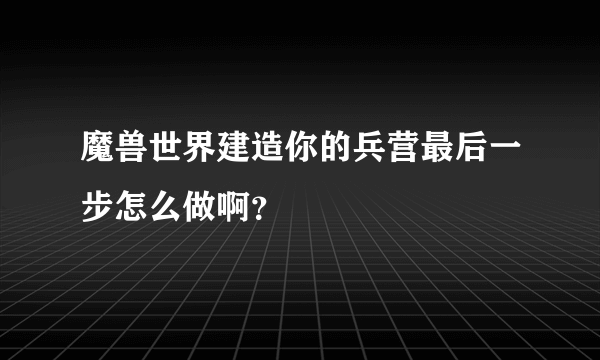 魔兽世界建造你的兵营最后一步怎么做啊？