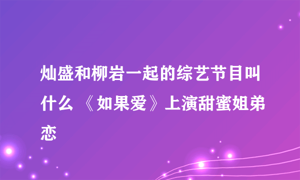 灿盛和柳岩一起的综艺节目叫什么 《如果爱》上演甜蜜姐弟恋