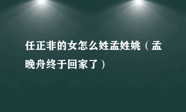 任正非的女怎么姓孟姓姚（孟晚舟终于回家了）