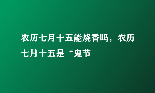 农历七月十五能烧香吗，农历七月十五是“鬼节