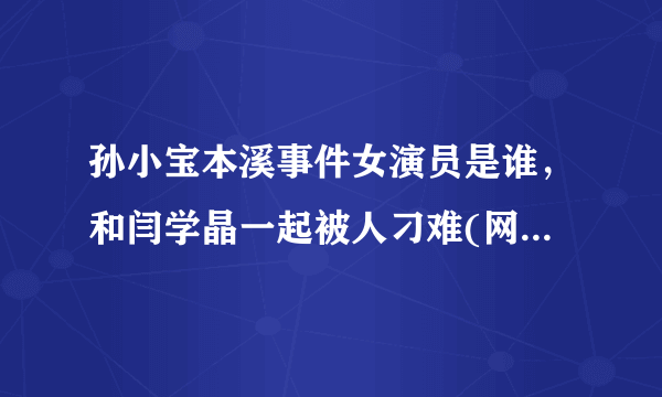 孙小宝本溪事件女演员是谁，和闫学晶一起被人刁难(网络传言)—飞外