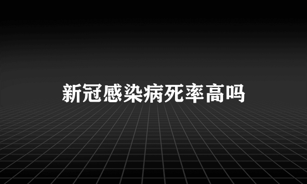 新冠感染病死率高吗