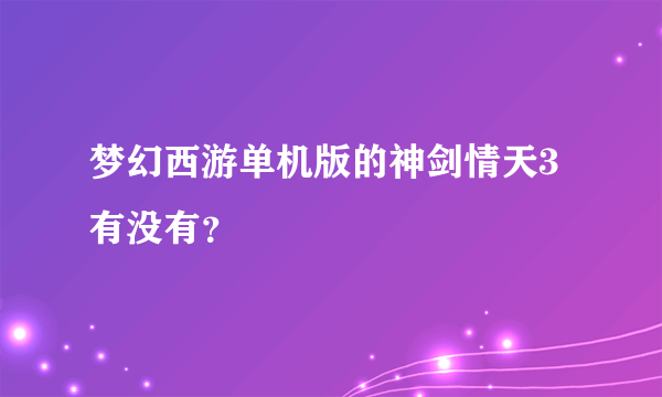 梦幻西游单机版的神剑情天3有没有？