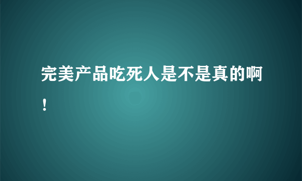 完美产品吃死人是不是真的啊！