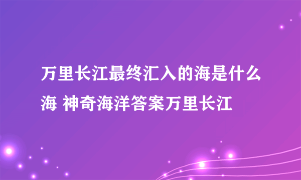 万里长江最终汇入的海是什么海 神奇海洋答案万里长江