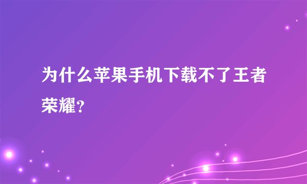 为什么苹果手机下载不了王者荣耀？