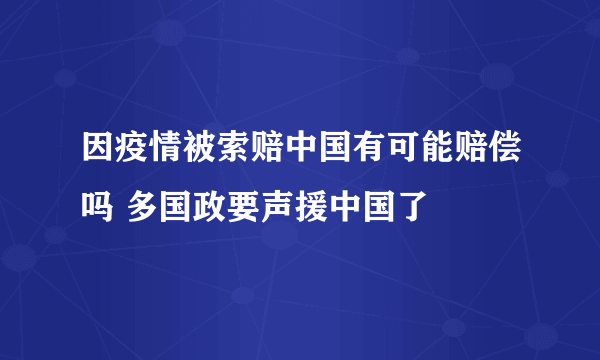 因疫情被索赔中国有可能赔偿吗 多国政要声援中国了