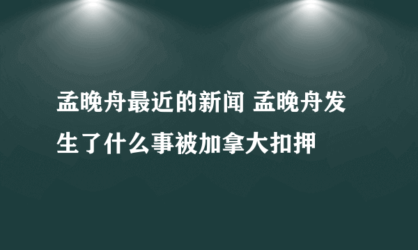 孟晚舟最近的新闻 孟晚舟发生了什么事被加拿大扣押