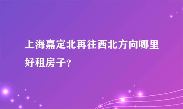 上海嘉定北再往西北方向哪里好租房子？