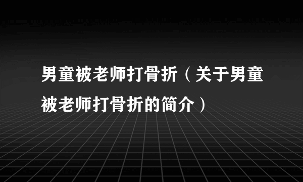 男童被老师打骨折（关于男童被老师打骨折的简介）