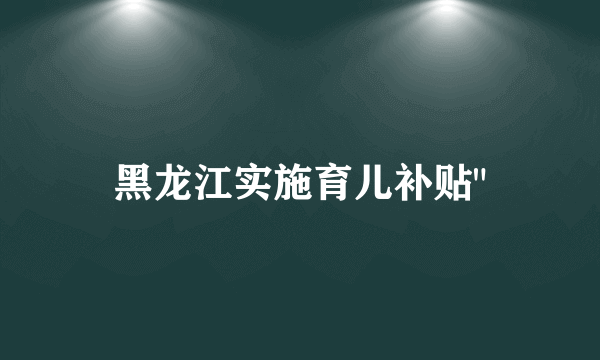 黑龙江实施育儿补贴