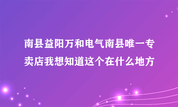 南县益阳万和电气南县唯一专卖店我想知道这个在什么地方