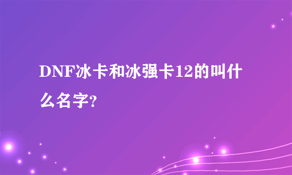 DNF冰卡和冰强卡12的叫什么名字？