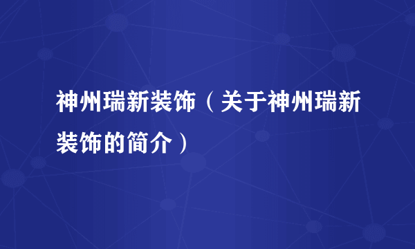 神州瑞新装饰（关于神州瑞新装饰的简介）