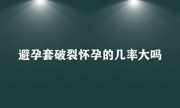 避孕套破裂怀孕的几率大吗