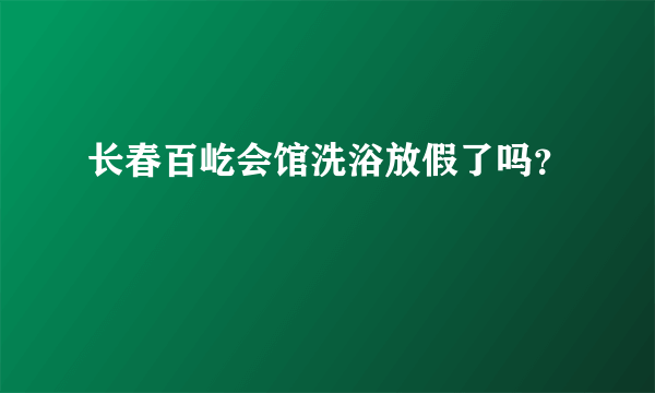 长春百屹会馆洗浴放假了吗？