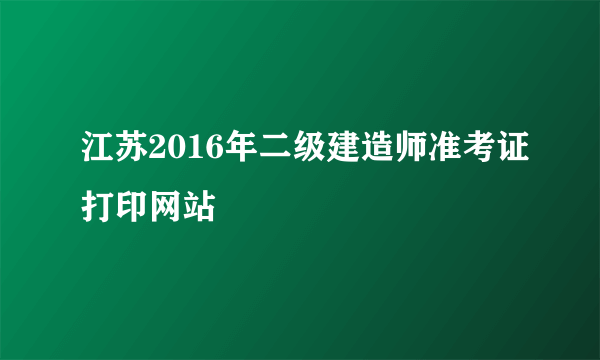 江苏2016年二级建造师准考证打印网站