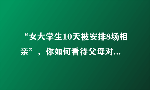 “女大学生10天被安排8场相亲”，你如何看待父母对子女的“催婚”？