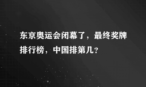 东京奥运会闭幕了，最终奖牌排行榜，中国排第几？