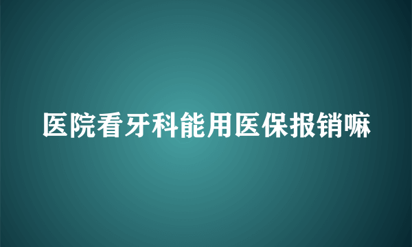 医院看牙科能用医保报销嘛