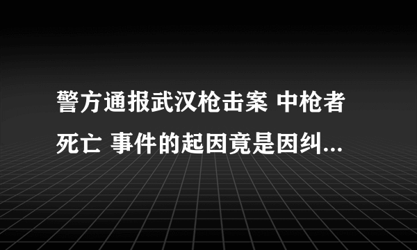 警方通报武汉枪击案 中枪者死亡 事件的起因竟是因纠纷而引起