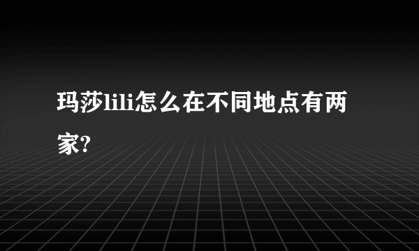 玛莎lili怎么在不同地点有两家?