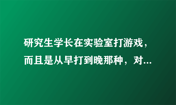 研究生学长在实验室打游戏，而且是从早打到晚那种，对自己影响非常大，该怎么办？