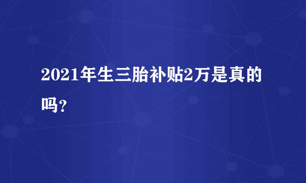 2021年生三胎补贴2万是真的吗？