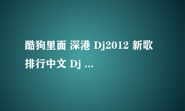 酷狗里面 深港 Dj2012 新歌排行中文 Dj 串烧 里面的歌分别是什么