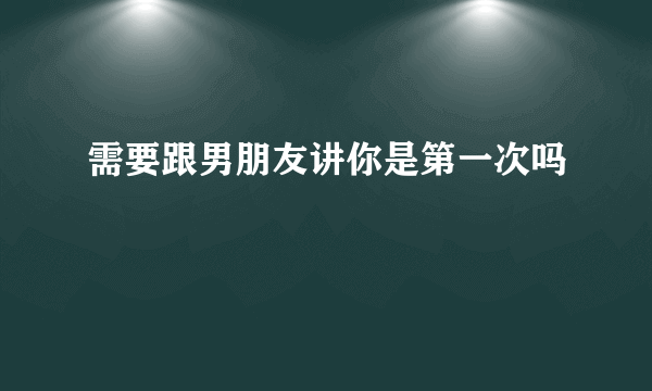 需要跟男朋友讲你是第一次吗