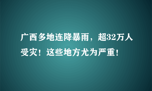 广西多地连降暴雨，超32万人受灾！这些地方尤为严重！