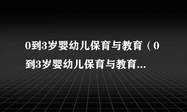 0到3岁婴幼儿保育与教育（0到3岁婴幼儿保育与教育综合作业）