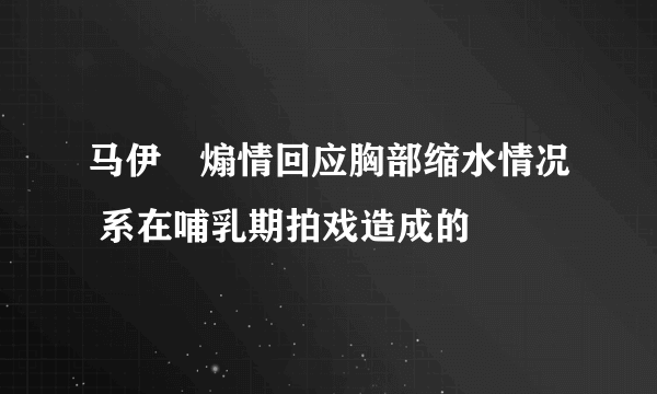 马伊琍煽情回应胸部缩水情况 系在哺乳期拍戏造成的