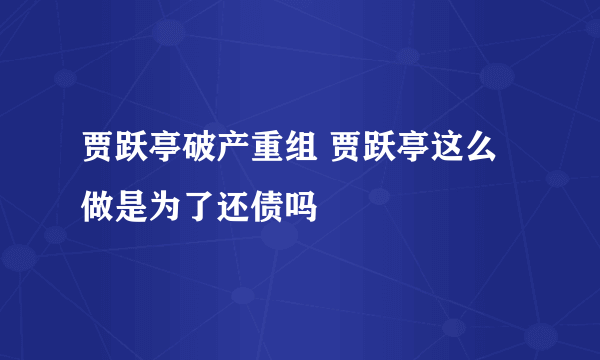 贾跃亭破产重组 贾跃亭这么做是为了还债吗